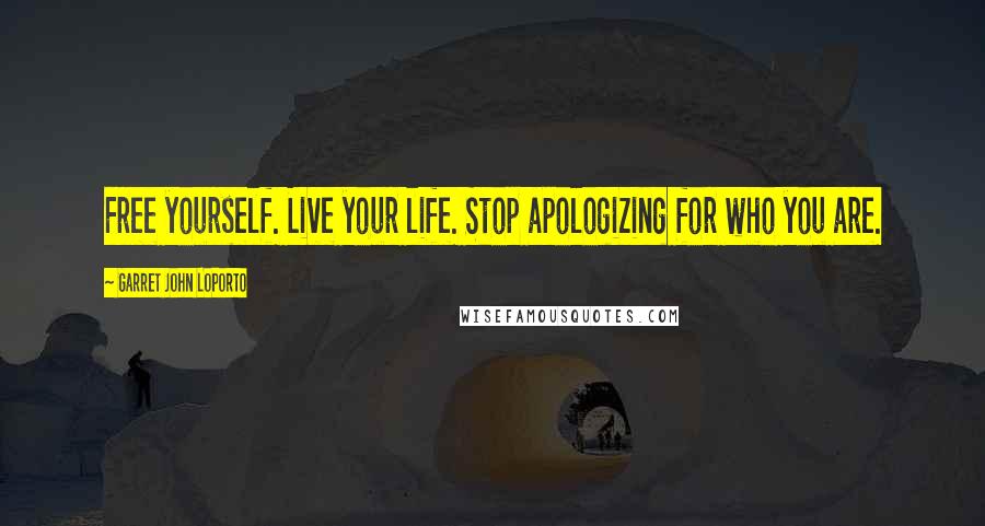 Garret John LoPorto Quotes: Free yourself. Live your life. Stop apologizing for who you are.