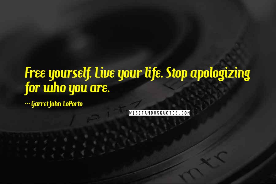 Garret John LoPorto Quotes: Free yourself. Live your life. Stop apologizing for who you are.
