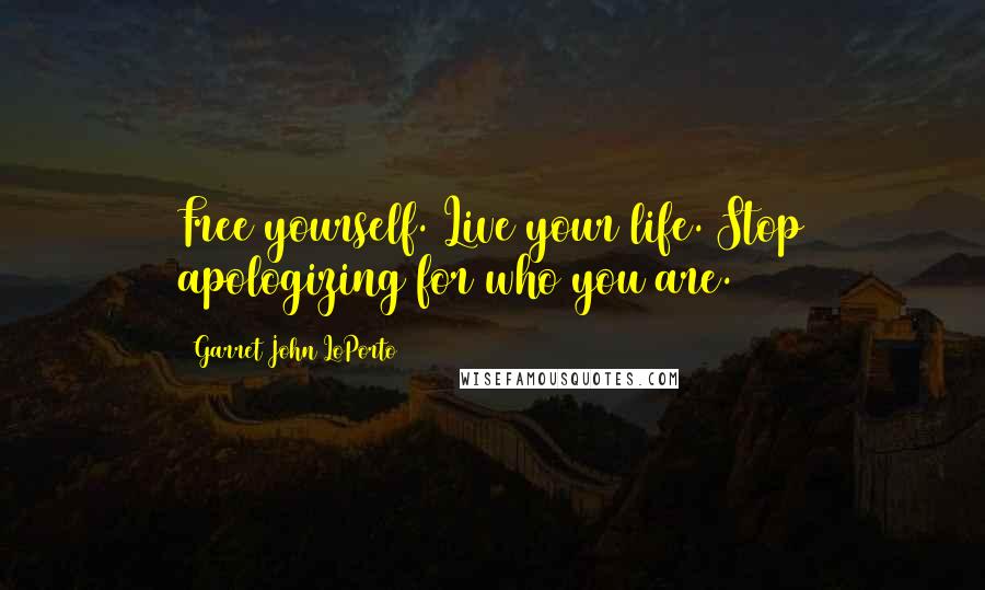 Garret John LoPorto Quotes: Free yourself. Live your life. Stop apologizing for who you are.