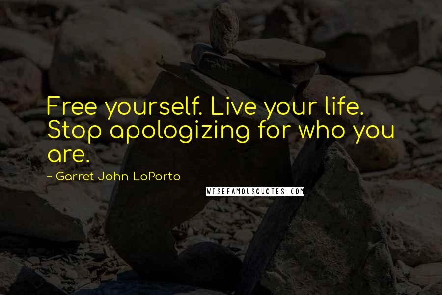 Garret John LoPorto Quotes: Free yourself. Live your life. Stop apologizing for who you are.