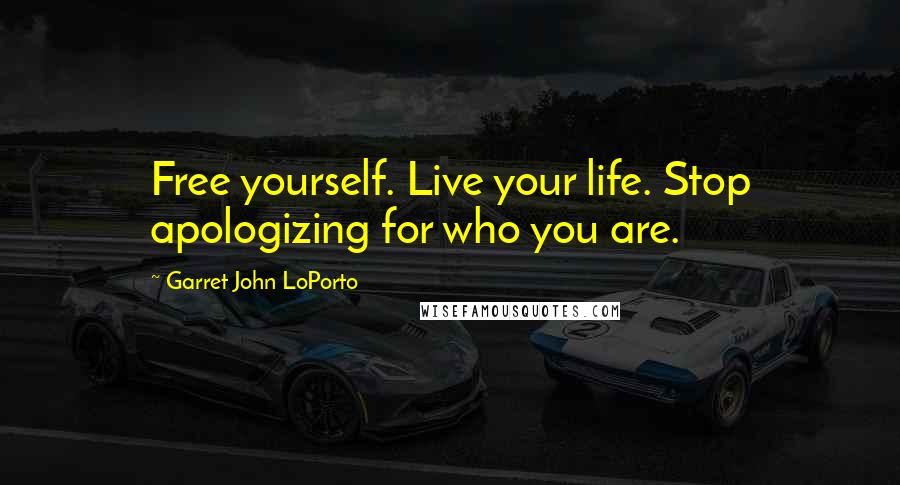 Garret John LoPorto Quotes: Free yourself. Live your life. Stop apologizing for who you are.