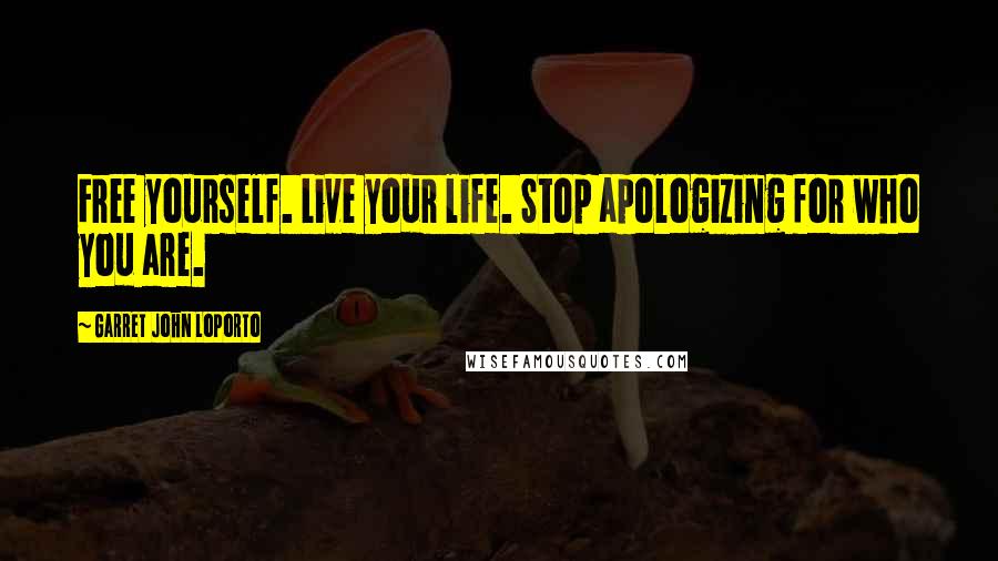 Garret John LoPorto Quotes: Free yourself. Live your life. Stop apologizing for who you are.