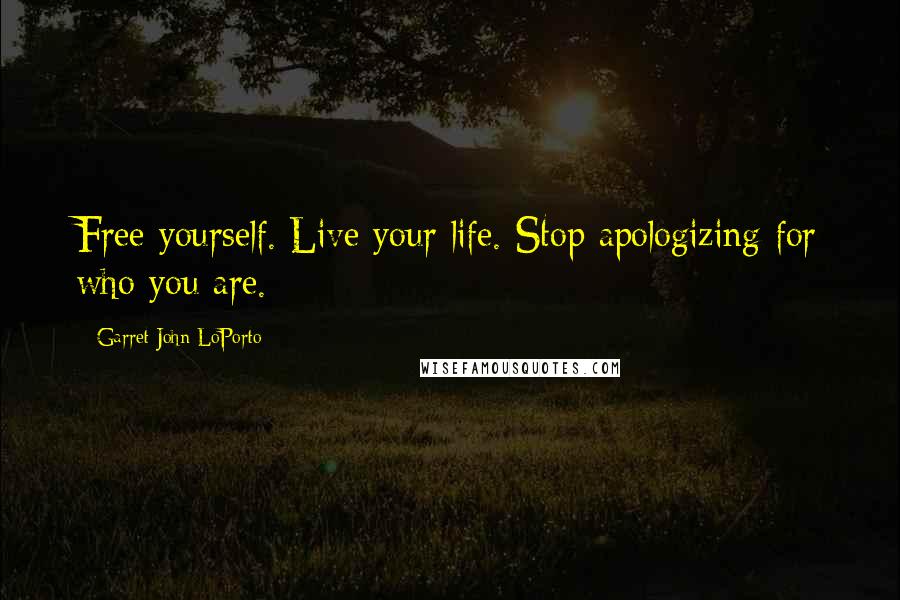 Garret John LoPorto Quotes: Free yourself. Live your life. Stop apologizing for who you are.