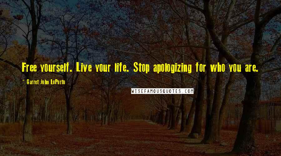 Garret John LoPorto Quotes: Free yourself. Live your life. Stop apologizing for who you are.