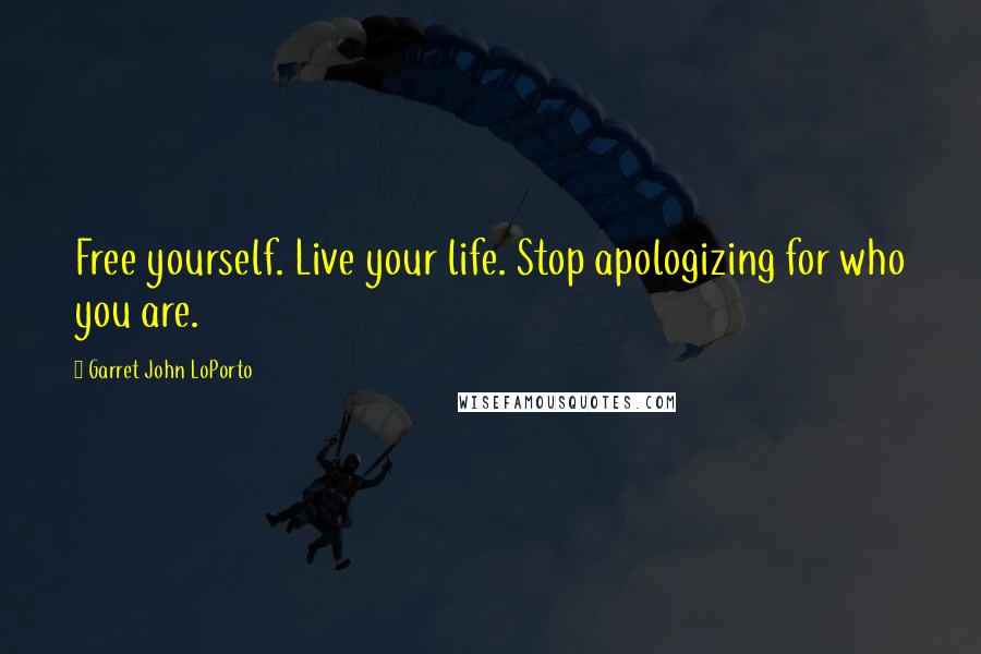 Garret John LoPorto Quotes: Free yourself. Live your life. Stop apologizing for who you are.
