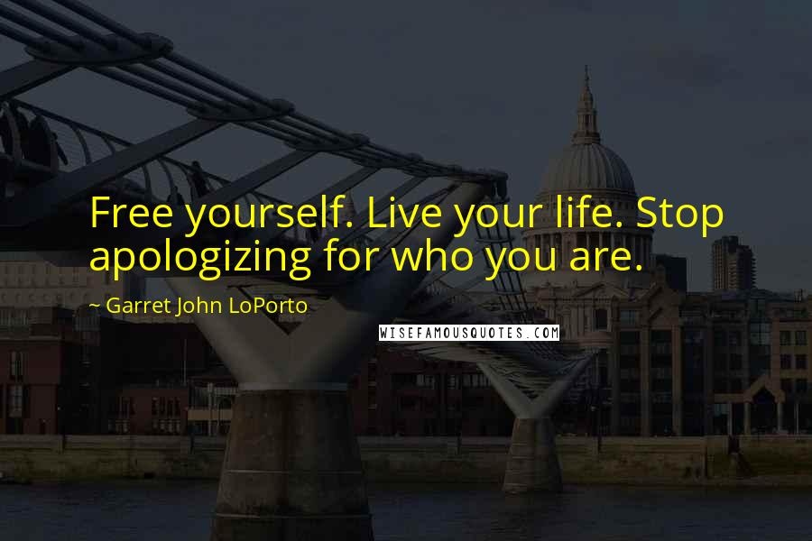 Garret John LoPorto Quotes: Free yourself. Live your life. Stop apologizing for who you are.