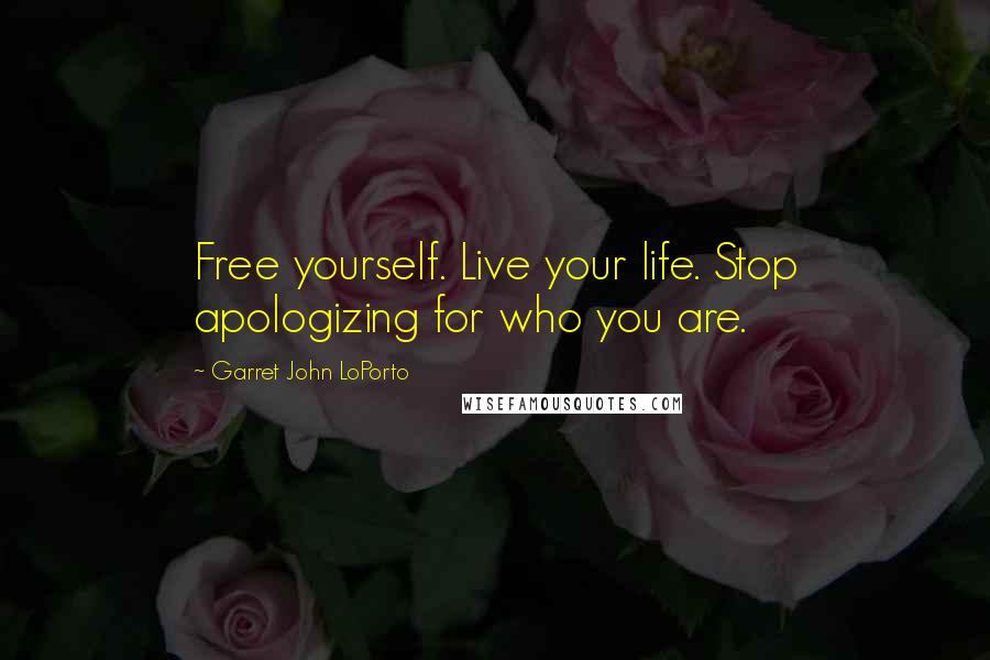 Garret John LoPorto Quotes: Free yourself. Live your life. Stop apologizing for who you are.