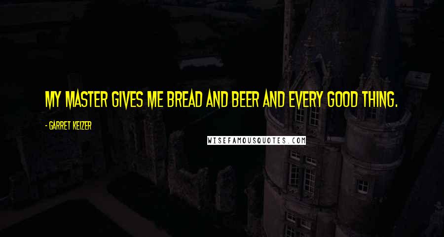 Garret Keizer Quotes: My master gives me bread and beer and every good thing.