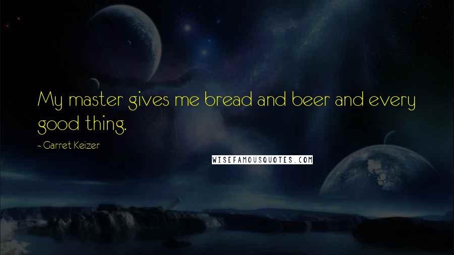 Garret Keizer Quotes: My master gives me bread and beer and every good thing.