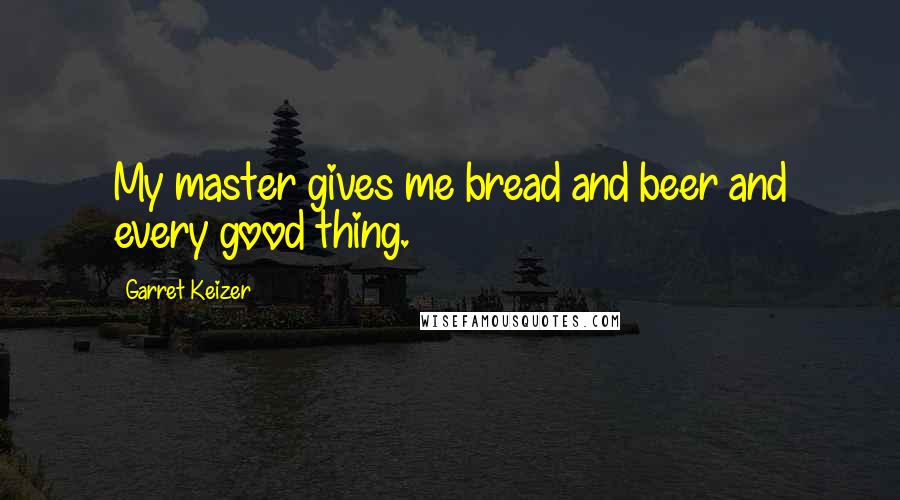 Garret Keizer Quotes: My master gives me bread and beer and every good thing.