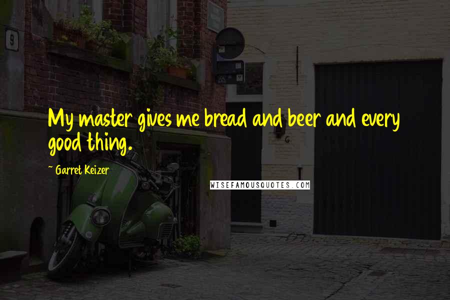 Garret Keizer Quotes: My master gives me bread and beer and every good thing.