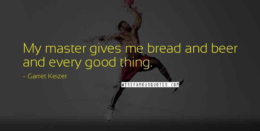 Garret Keizer Quotes: My master gives me bread and beer and every good thing.