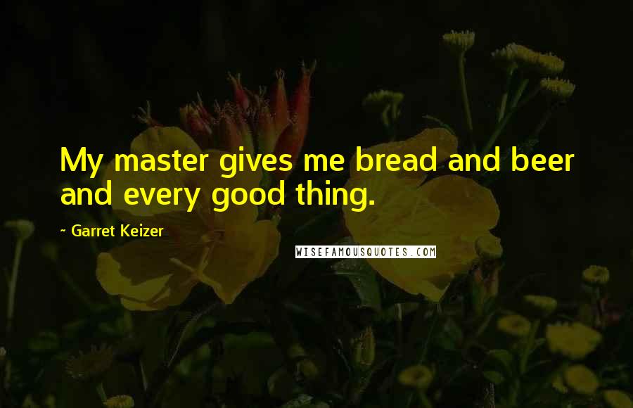 Garret Keizer Quotes: My master gives me bread and beer and every good thing.