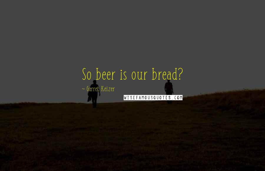 Garret Keizer Quotes: So beer is our bread?