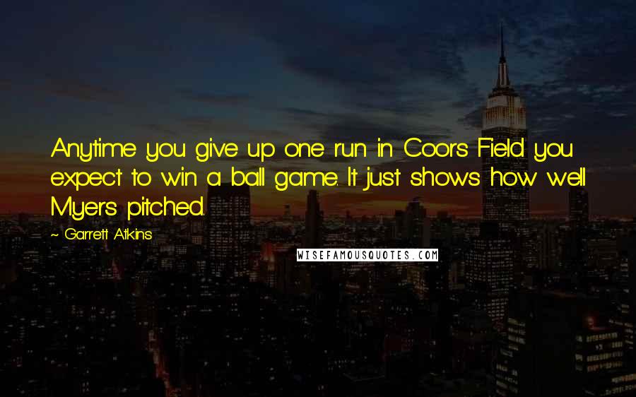 Garrett Atkins Quotes: Anytime you give up one run in Coors Field you expect to win a ball game. It just shows how well Myers pitched.