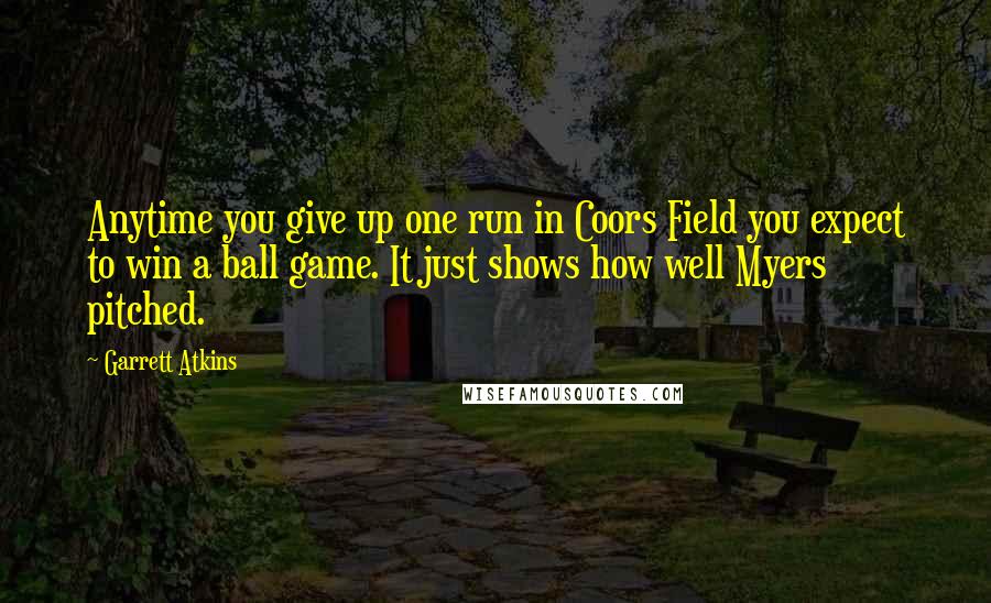 Garrett Atkins Quotes: Anytime you give up one run in Coors Field you expect to win a ball game. It just shows how well Myers pitched.