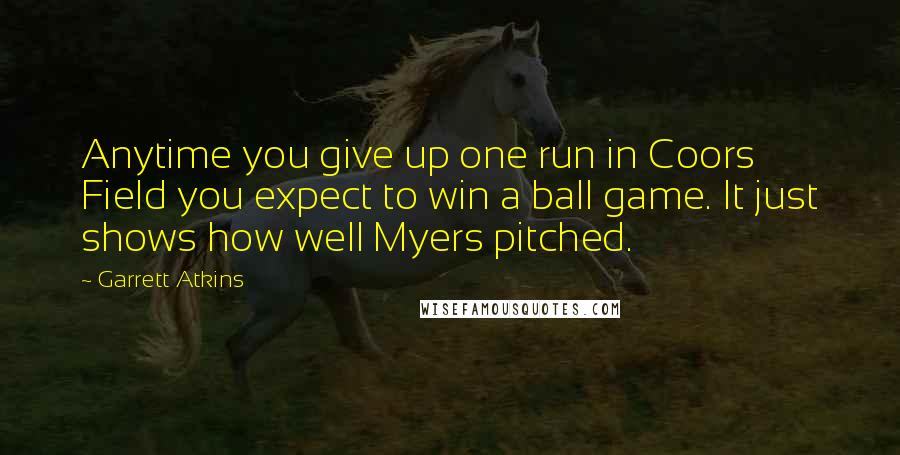 Garrett Atkins Quotes: Anytime you give up one run in Coors Field you expect to win a ball game. It just shows how well Myers pitched.