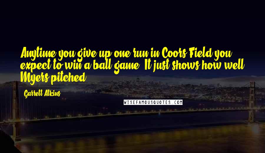 Garrett Atkins Quotes: Anytime you give up one run in Coors Field you expect to win a ball game. It just shows how well Myers pitched.