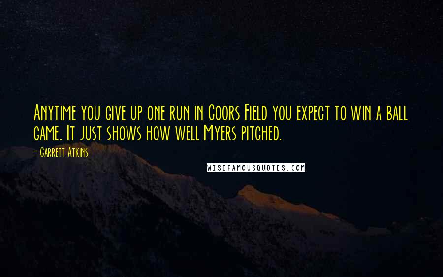 Garrett Atkins Quotes: Anytime you give up one run in Coors Field you expect to win a ball game. It just shows how well Myers pitched.