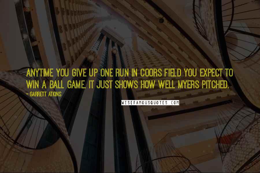 Garrett Atkins Quotes: Anytime you give up one run in Coors Field you expect to win a ball game. It just shows how well Myers pitched.