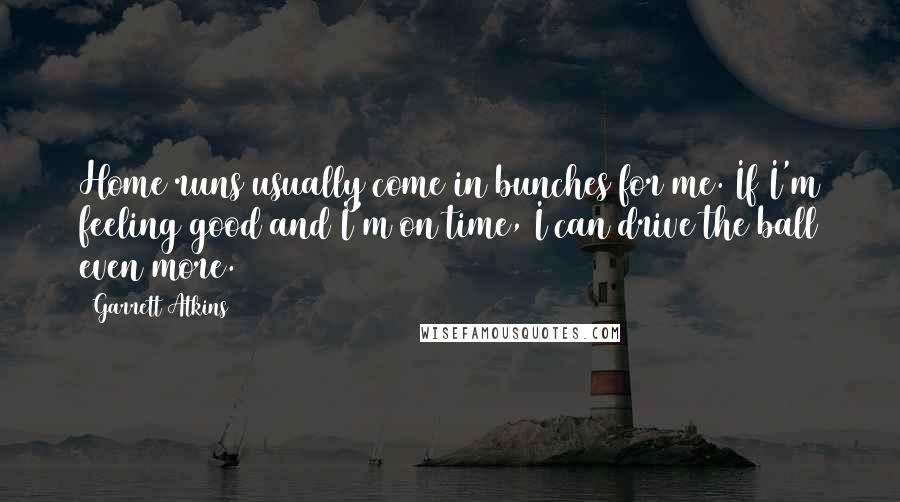 Garrett Atkins Quotes: Home runs usually come in bunches for me. If I'm feeling good and I'm on time, I can drive the ball even more.