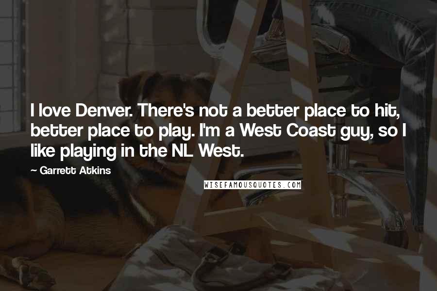 Garrett Atkins Quotes: I love Denver. There's not a better place to hit, better place to play. I'm a West Coast guy, so I like playing in the NL West.