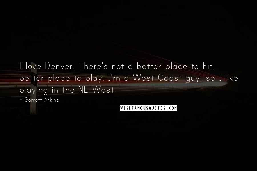 Garrett Atkins Quotes: I love Denver. There's not a better place to hit, better place to play. I'm a West Coast guy, so I like playing in the NL West.