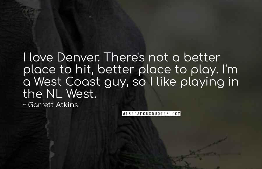 Garrett Atkins Quotes: I love Denver. There's not a better place to hit, better place to play. I'm a West Coast guy, so I like playing in the NL West.