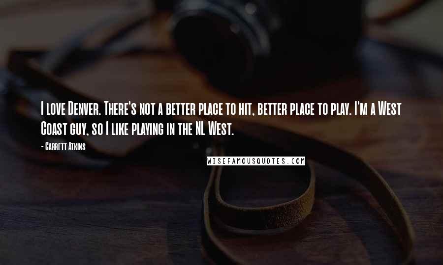 Garrett Atkins Quotes: I love Denver. There's not a better place to hit, better place to play. I'm a West Coast guy, so I like playing in the NL West.