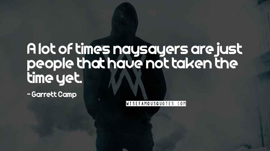 Garrett Camp Quotes: A lot of times naysayers are just people that have not taken the time yet.