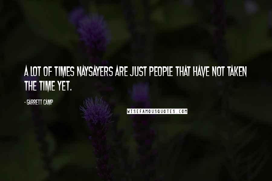 Garrett Camp Quotes: A lot of times naysayers are just people that have not taken the time yet.