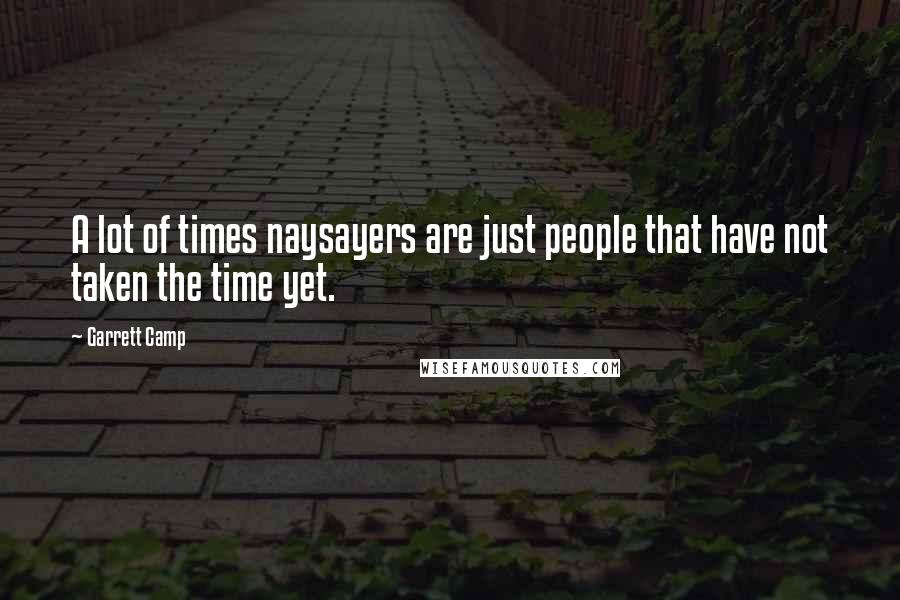 Garrett Camp Quotes: A lot of times naysayers are just people that have not taken the time yet.