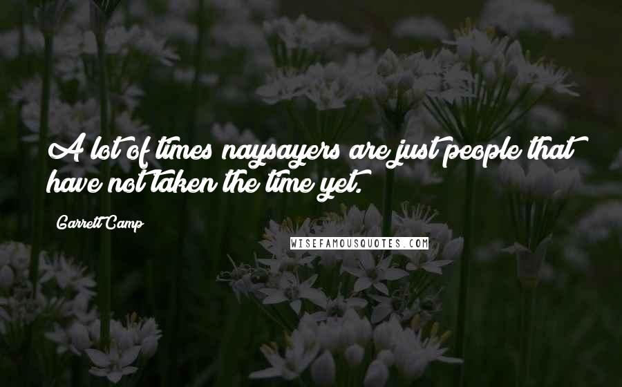 Garrett Camp Quotes: A lot of times naysayers are just people that have not taken the time yet.