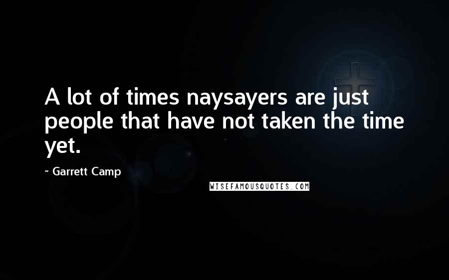 Garrett Camp Quotes: A lot of times naysayers are just people that have not taken the time yet.