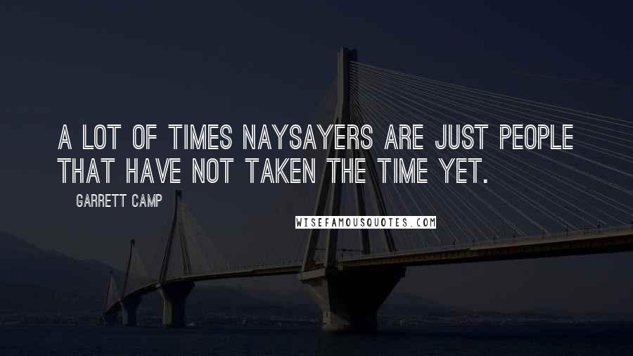 Garrett Camp Quotes: A lot of times naysayers are just people that have not taken the time yet.