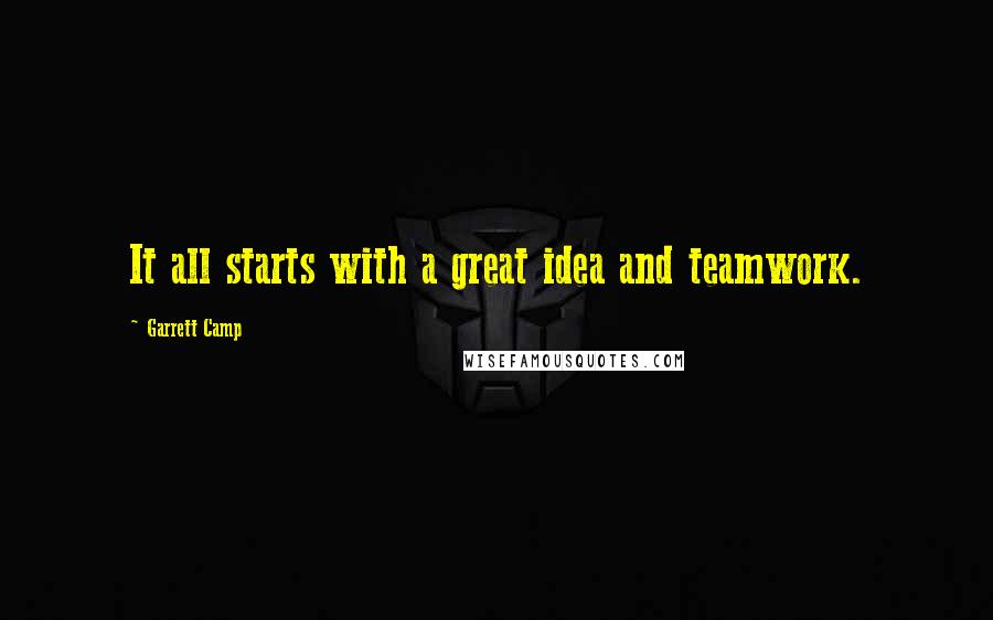 Garrett Camp Quotes: It all starts with a great idea and teamwork.