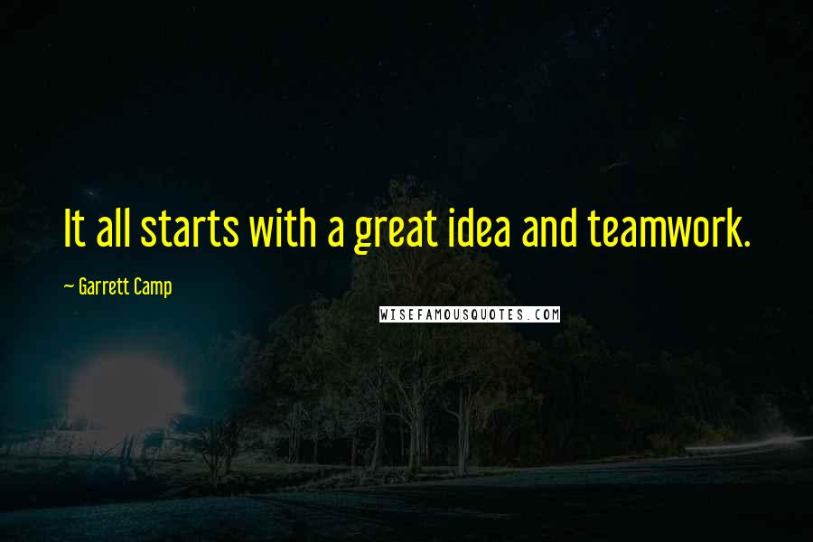 Garrett Camp Quotes: It all starts with a great idea and teamwork.