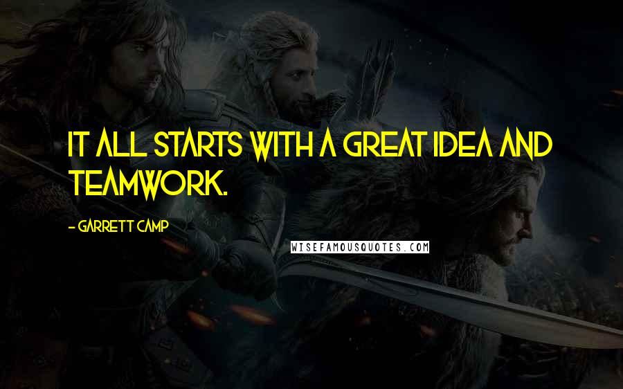 Garrett Camp Quotes: It all starts with a great idea and teamwork.