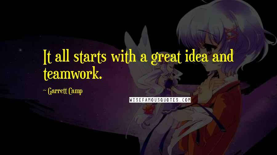 Garrett Camp Quotes: It all starts with a great idea and teamwork.