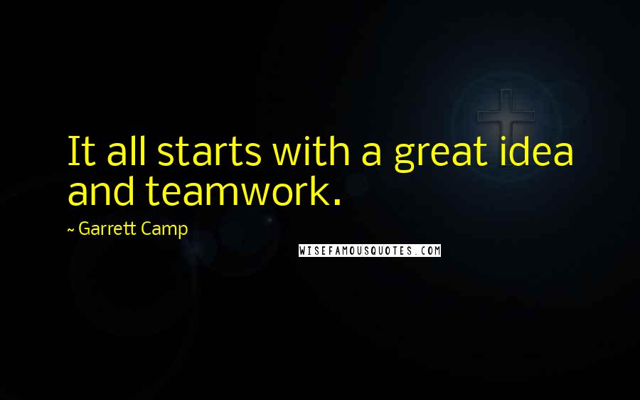 Garrett Camp Quotes: It all starts with a great idea and teamwork.