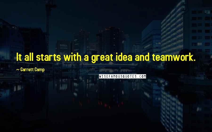 Garrett Camp Quotes: It all starts with a great idea and teamwork.