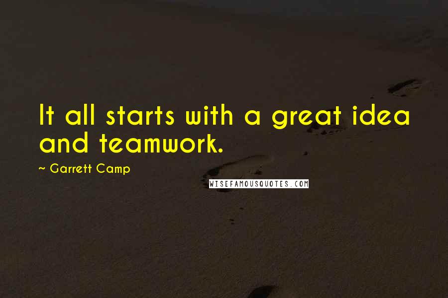 Garrett Camp Quotes: It all starts with a great idea and teamwork.