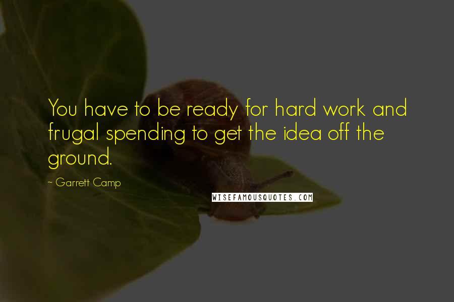 Garrett Camp Quotes: You have to be ready for hard work and frugal spending to get the idea off the ground.