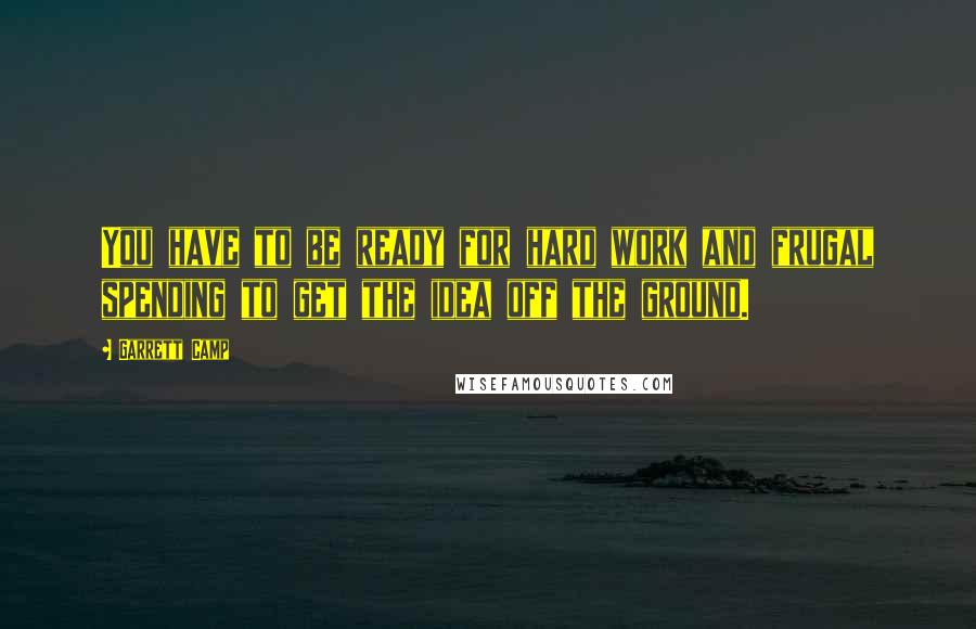 Garrett Camp Quotes: You have to be ready for hard work and frugal spending to get the idea off the ground.