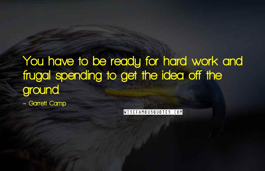 Garrett Camp Quotes: You have to be ready for hard work and frugal spending to get the idea off the ground.