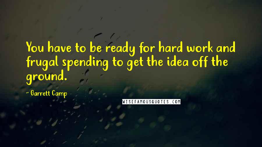 Garrett Camp Quotes: You have to be ready for hard work and frugal spending to get the idea off the ground.