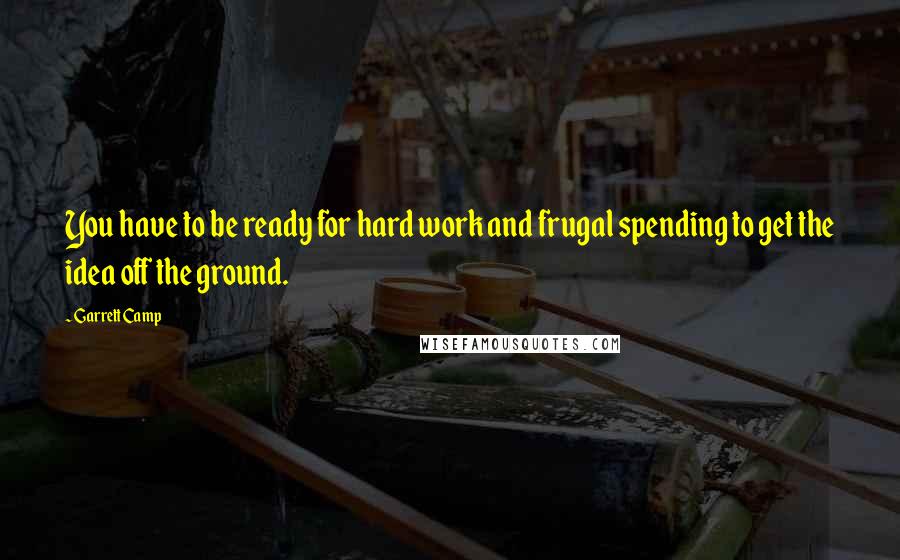 Garrett Camp Quotes: You have to be ready for hard work and frugal spending to get the idea off the ground.