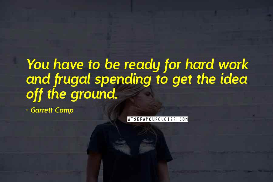 Garrett Camp Quotes: You have to be ready for hard work and frugal spending to get the idea off the ground.