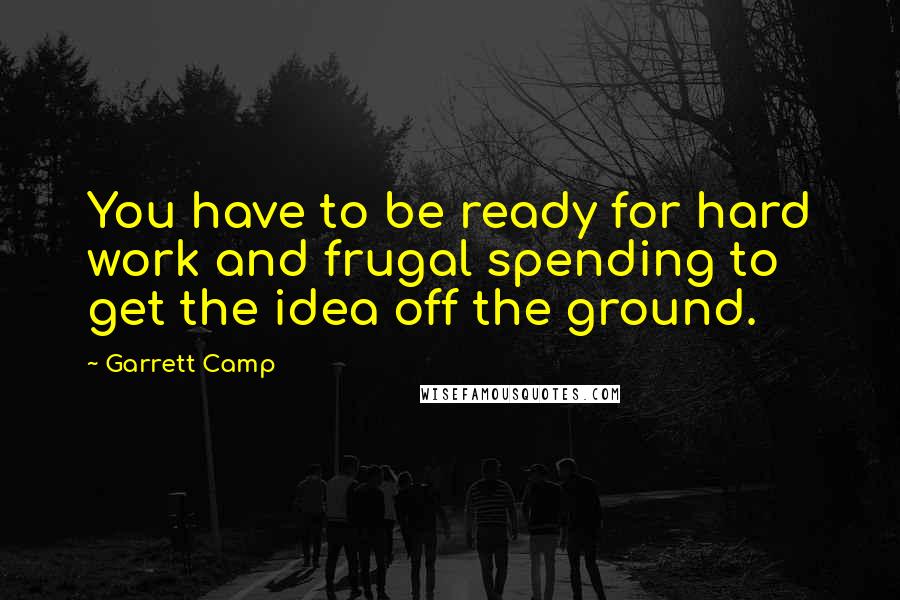 Garrett Camp Quotes: You have to be ready for hard work and frugal spending to get the idea off the ground.