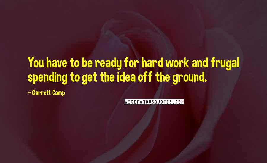 Garrett Camp Quotes: You have to be ready for hard work and frugal spending to get the idea off the ground.